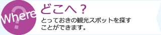 どこへ？　とっておきの観光スポットを探すことができます。