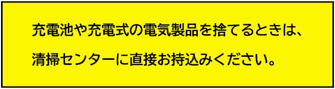 充電池や充電式の電気製品を捨てるときは、清掃センターに直接お持込みください