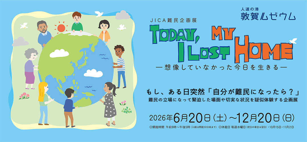 【人道の港 敦賀ムゼウム】企画展 Today, I Lost My Home ―想像していなかった今日を生きる―
